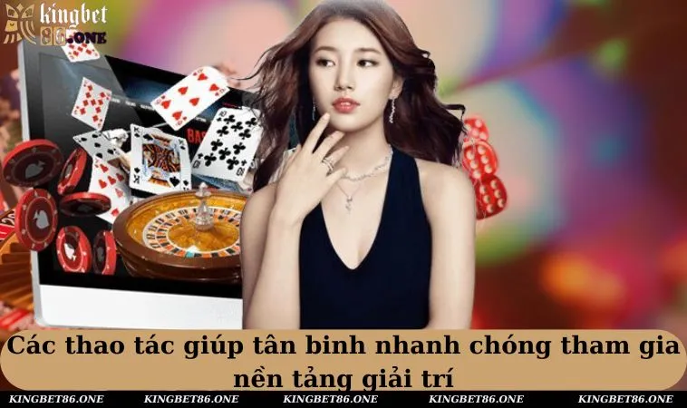 Các thao tác giúp tân binh nhanh chóng tham gia nền tảng giải trí 